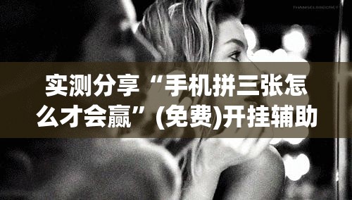 实测分享“手机拼三张怎么才会赢”(免费)开挂辅助教学(最新辅助开挂教程)