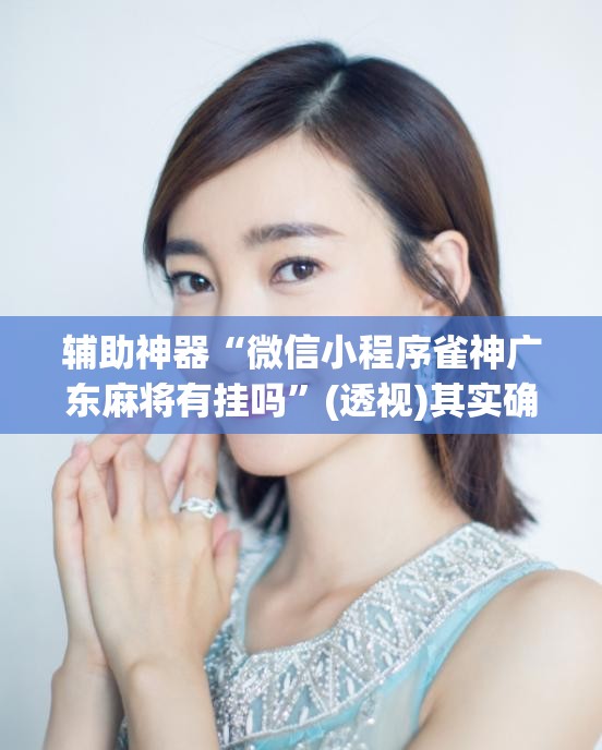 辅助神器“微信小程序雀神广东麻将有挂吗	”(透视)其实确实有挂