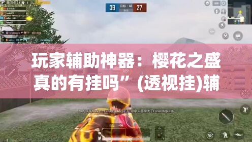 玩家辅助神器：樱花之盛真的有挂吗”(透视挂)辅助下载教程